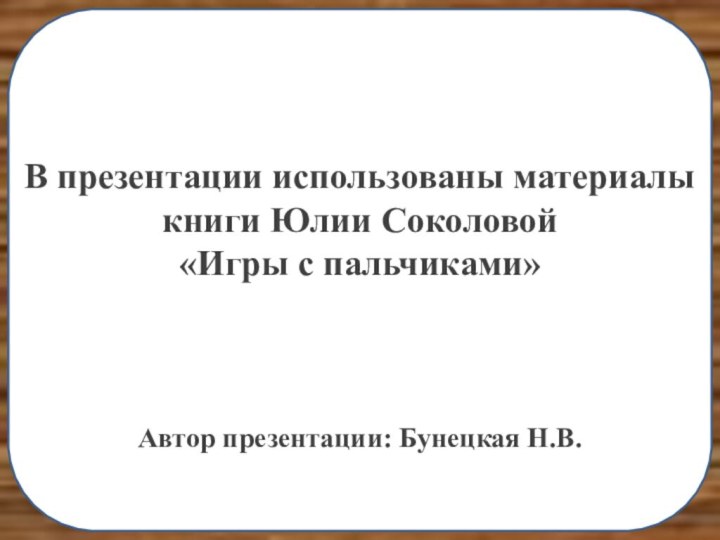 В презентации использованы материалы книги Юлии Соколовой«Игры с пальчиками»Автор презентации: Бунецкая Н.В.