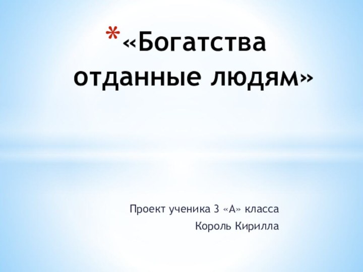 Проект ученика 3 «А» классаКороль Кирилла«Богатства отданные людям»