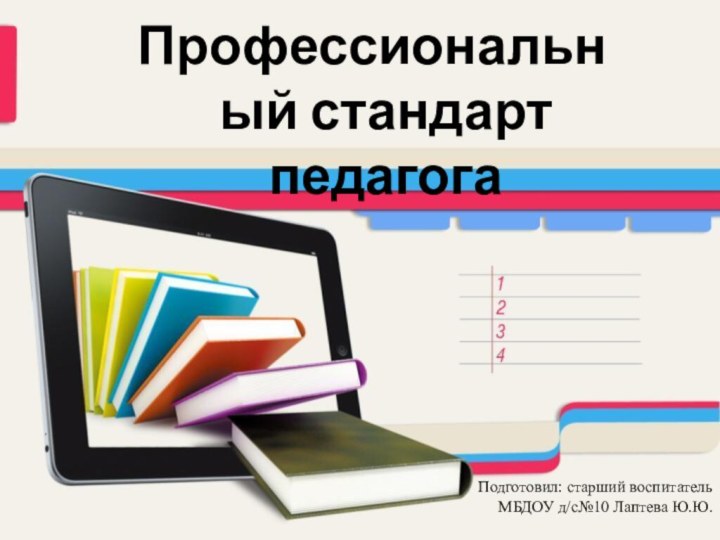 Профессиональный стандарт педагогаПодготовил: старший воспитатель МБДОУ д/с№10 Лаптева Ю.Ю.