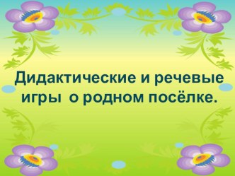 Презентация Дидактические и речевые игры о родном поселке пгт Серышево презентация к уроку (старшая группа)