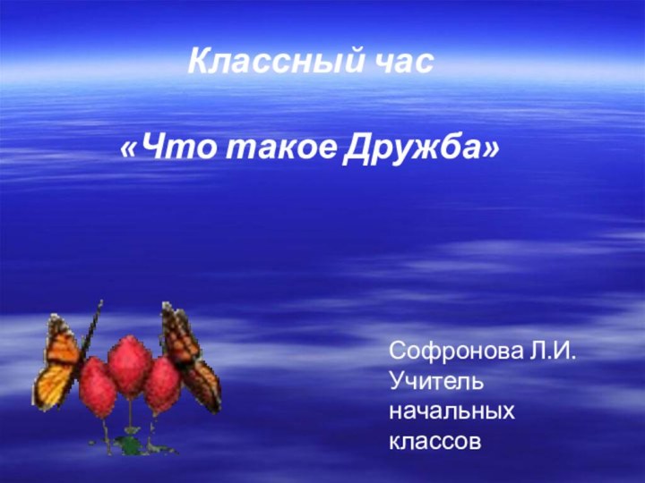 Классный час  «Что такое Дружба»Софронова Л.И.Учитель начальных классов