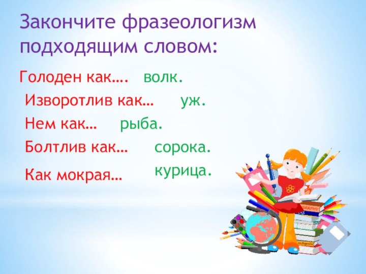 Закончите фразеологизм подходящим словом:Голоден как….волк.Изворотлив как…уж.Нем как…рыба.Болтлив как…сорока.Как мокрая…курица.