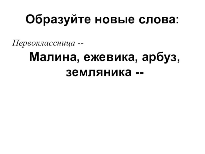 Образуйте новые слова:Первоклассница --Малина, ежевика, арбуз, земляника --