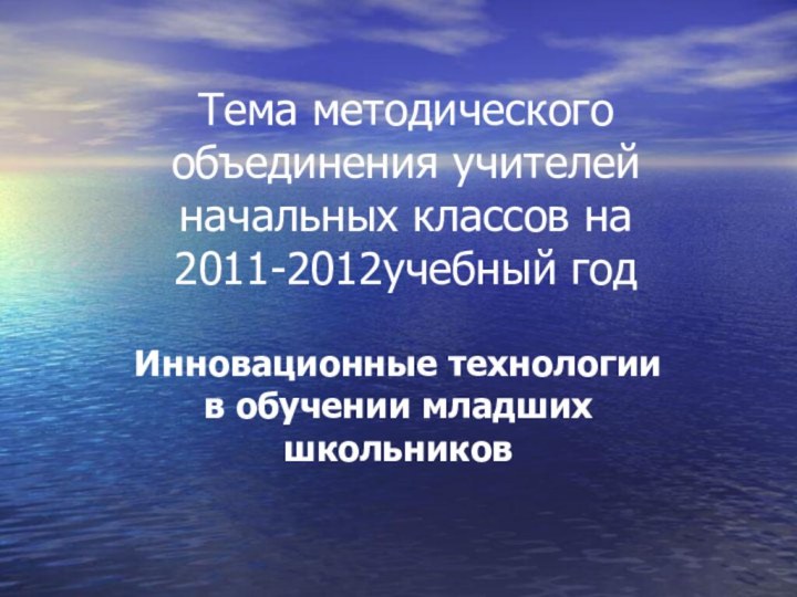 Тема методического объединения учителей начальных классов на  2011-2012учебный годИнновационные технологии в обучении младших школьников