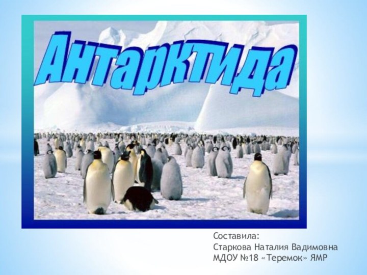 АНТАРКТИДА Составила: Старкова Наталия ВадимовнаМДОУ №18 «Теремок» ЯМР