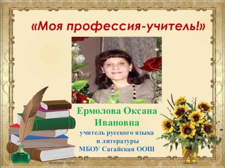 Ермолова Оксана Ивановнаучитель русского языка и литературыМБОУ Сагайская ООШ«Моя профессия-учитель!»