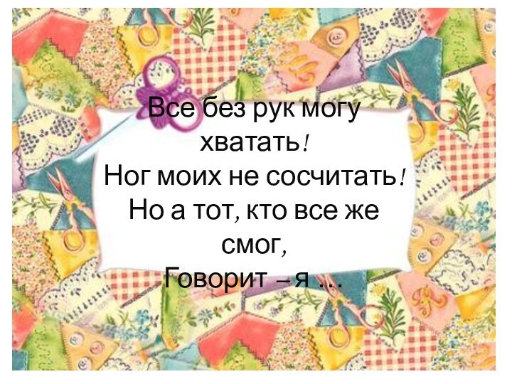 Все без рук могу хватать! Ног моих не сосчитать! Но а тот,