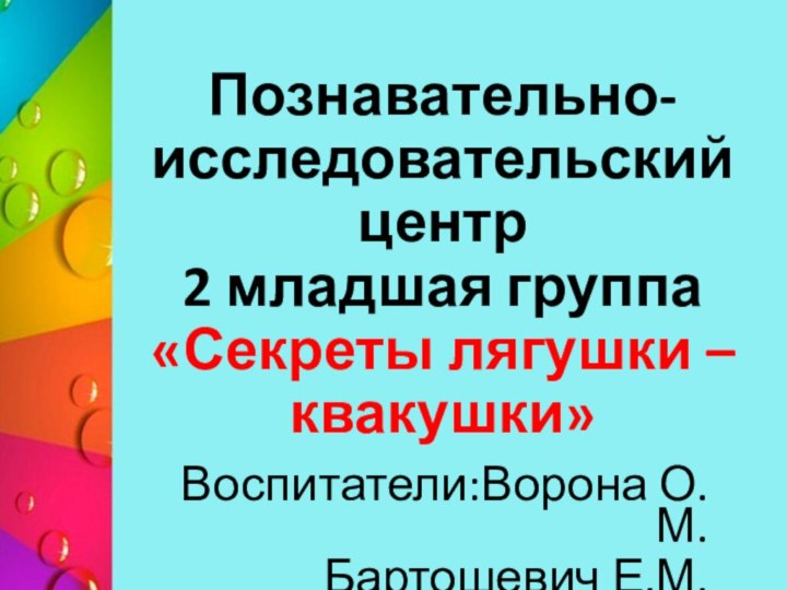 Познавательно- исследовательский центр 2 младшая группа «Секреты лягушки – квакушки»Воспитатели:Ворона О.М.Бартошевич Е.М.