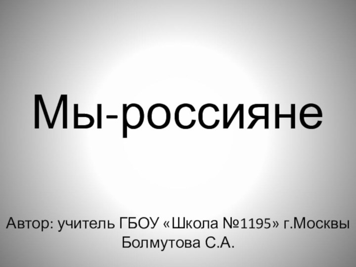 Мы-россиянеАвтор: учитель ГБОУ «Школа №1195» г.Москвы Болмутова С.А.