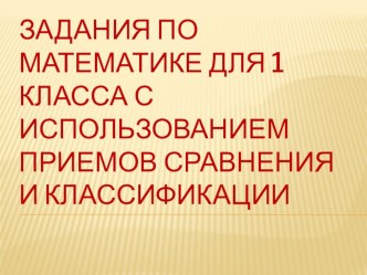 Задания по математике для 1 класса с использованием приемов сравнения и классификации презентация к уроку по математике (1 класс)