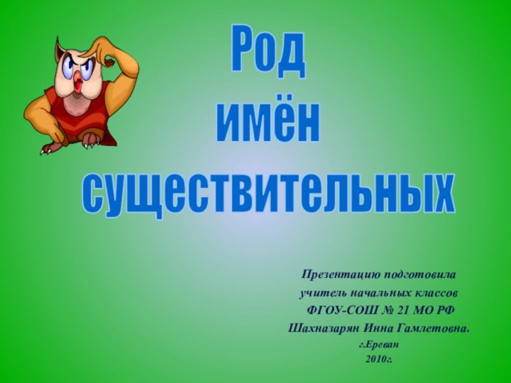 Род имёнсуществительныхПрезентацию подготовилаучитель начальных классов ФГОУ-СОШ № 21 МО РФШахназарян Инна Гамлетовна.г.Ереван 2010г.