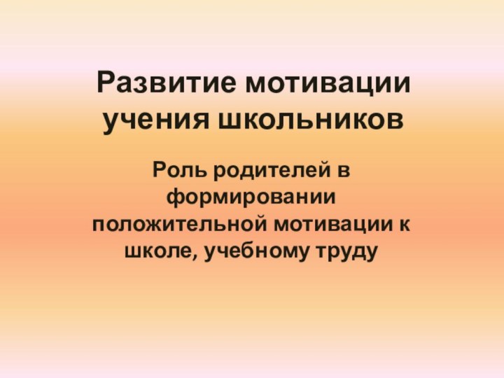 Развитие мотивации учения школьниковРоль родителей в формировании положительной мотивации к школе, учебному труду