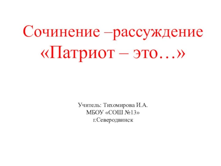 Сочинение –рассуждение «Патриот – это…»   Учитель: Тихомирова И.А. МБОУ «СОШ №13» г.Северодвинск