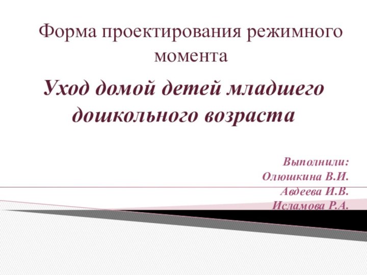 Форма проектирования режимного моментаУход домой детей младшего дошкольного возрастаВыполнили:Олюшкина В.И.Авдеева И.В.Исламова Р.А.