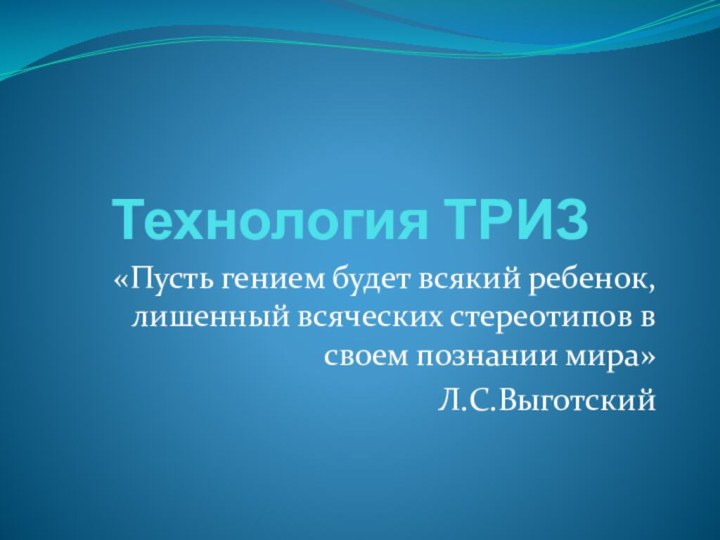 Технология ТРИЗ«Пусть гением будет всякий ребенок, лишенный всяческих стереотипов в своем познании мира»Л.С.Выготский