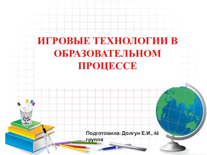 ИГРОВЫЕ ТЕХНОЛОГИИ В ОБРАЗОВАТЕЛЬНОМ ПРОЦЕССЕПодготовила: Долгун Е.И., 46 группа