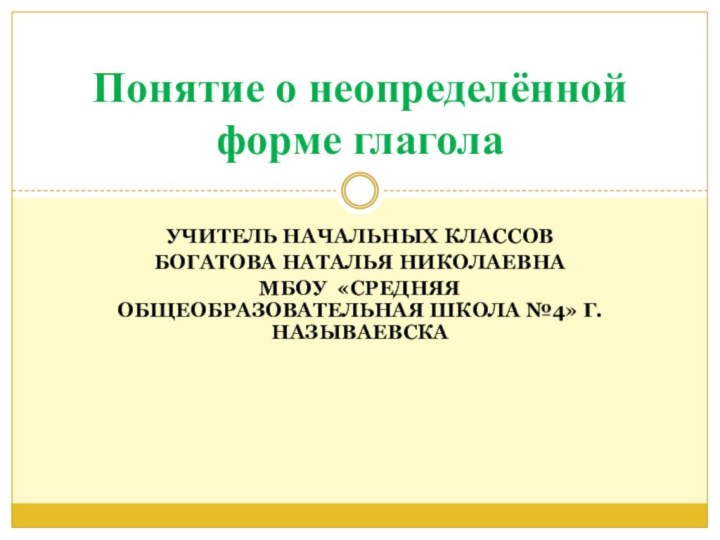 Учитель начальных классовБогатова Наталья НиколаевнаМБОУ «Средняя общеобразовательная школа №4» Г. НазываевскаПонятие о неопределённой форме глагола