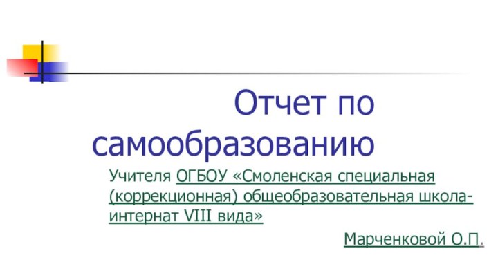 Отчет по самообразованиюУчителя ОГБОУ «Смоленская специальная (коррекционная) общеобразовательная школа-интернат VIII вида»Марченковой О.П.