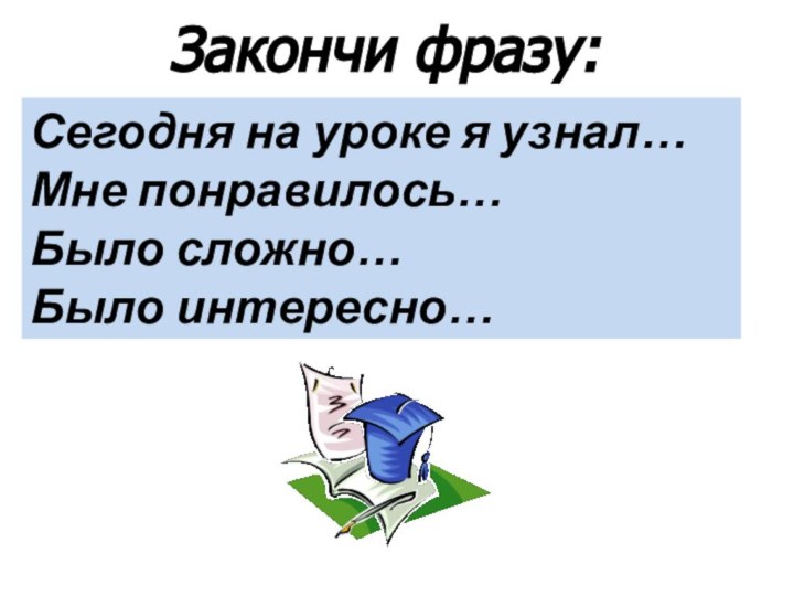 Закончи фразу: Сегодня на уроке я узнал…Мне понравилось…Было сложно…Было интересно…