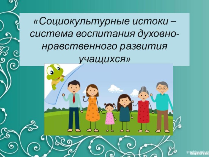 «Социокультурные истоки – система воспитания духовно-нравственного развития учащихся»