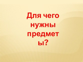 Презентация Для чего нужны предметы? презентация к уроку по логопедии (старшая группа)