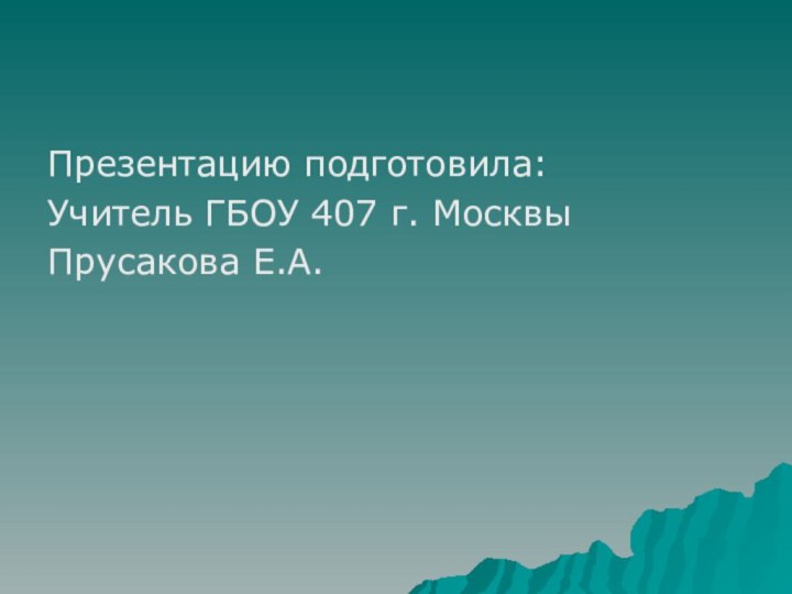 Презентацию подготовила:Учитель ГБОУ 407 г. МосквыПрусакова Е.А.