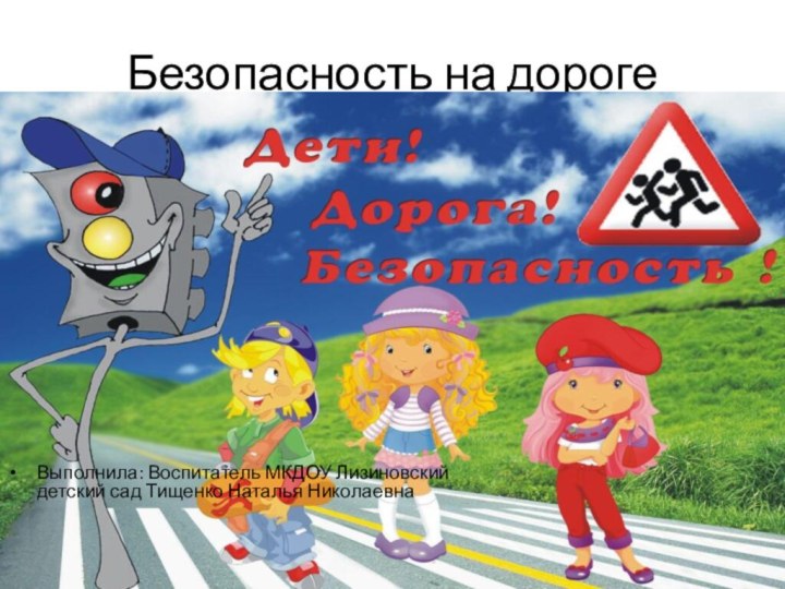 Безопасность на дорогеВыполнила: Воспитатель МКДОУ Лизиновский детский сад Тищенко Наталья Николаевна