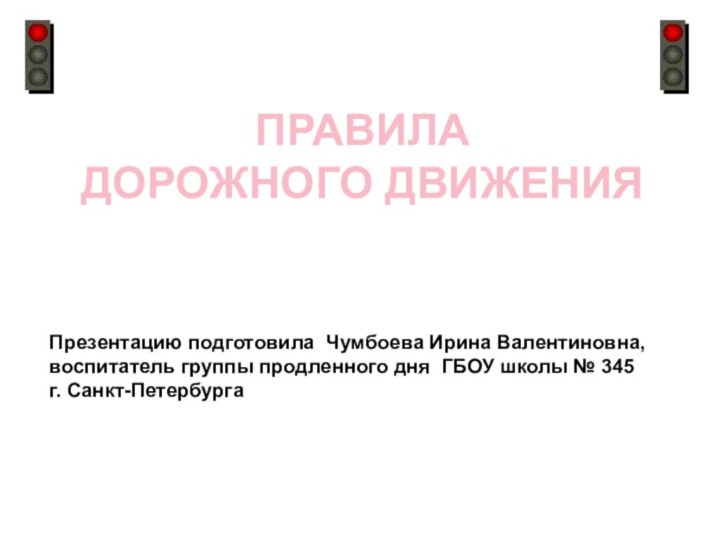 ПРАВИЛА ДОРОЖНОГО ДВИЖЕНИЯПрезентацию подготовила Чумбоева Ирина Валентиновна, воспитатель группы продленного дня ГБОУ