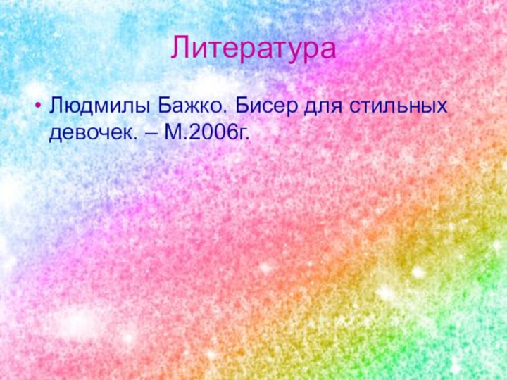 Литература Людмилы Бажко. Бисер для стильных девочек. – М.2006г.