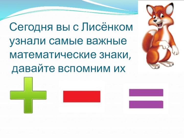 Сегодня вы с Лисёнком  узнали самые важные математические знаки,  давайте вспомним их