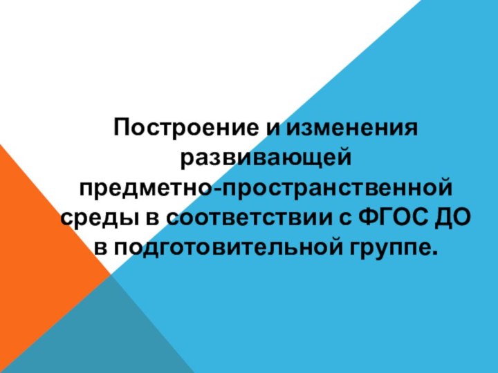 Построение и изменения развивающей предметно-пространственнойсреды в соответствии с ФГОС ДО в подготовительной группе.