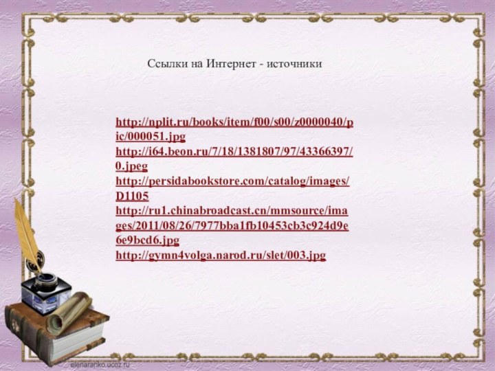 Ссылки на Интернет - источники http://nplit.ru/books/item/f00/s00/z0000040/pic/000051.jpg http://i64.beon.ru/7/18/1381807/97/43366397/0.jpeg http://persidabookstore.com/catalog/images/D1105 http://ru1.chinabroadcast.cn/mmsource/images/2011/08/26/7977bba1fb10453cb3c924d9e6e9bcd6.jpg http://gymn4volga.narod.ru/slet/003.jpg