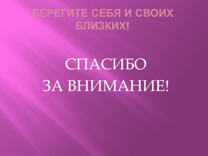 БЕРЕГИТЕ СЕБЯ И СВОИХ БЛИЗКИХ! СПАСИБО ЗА ВНИМАНИЕ!