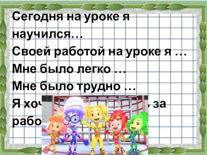 Сегодня на уроке я научился…Своей работой на уроке я …Мне было легко