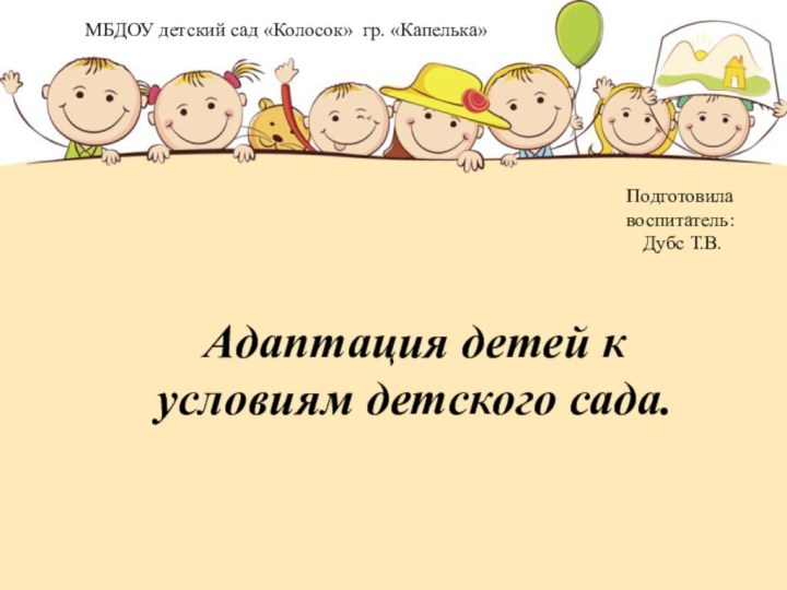 Адаптация детей к условиям детского сада. МБДОУ детский сад «Колосок» гр. «Капелька»Подготовила воспитатель: Дубс Т.В.