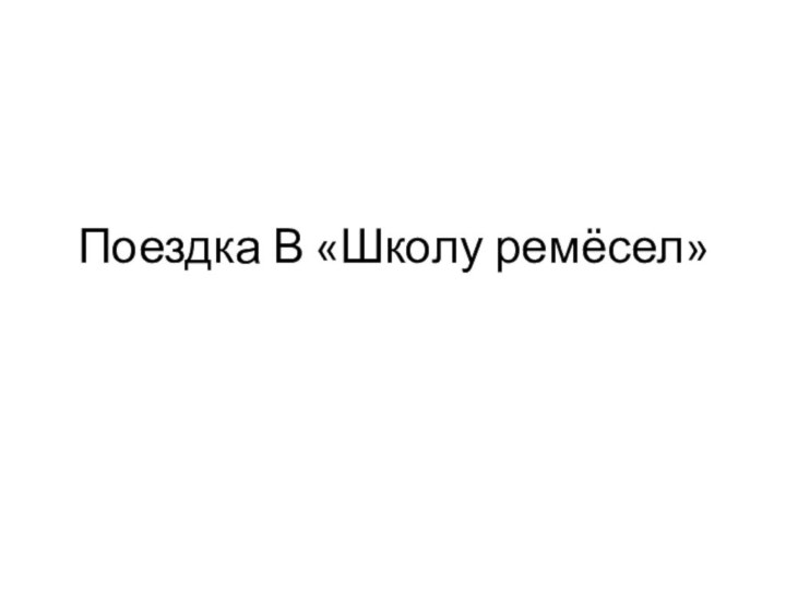 Поездка В «Школу ремёсел»