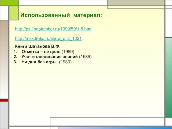 http://ps.1september.ru/1999/50/1-5.htmИспользованный материал:http://msk.treko.ru/show_dict_1021Книги Шаталова В.Ф.Отметка – не цель (1989)Учет и оценивание знаний (1989)Ни дня без игры  (1980)