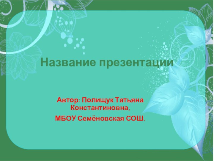 Название презентации Автор: Полищук Татьяна Константиновна,МБОУ Семёновская СОШ.