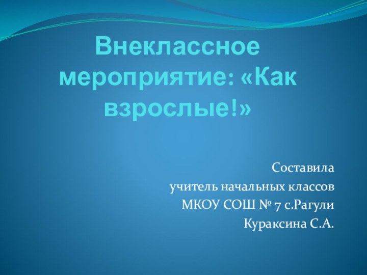 Внеклассное мероприятие: «Как взрослые!»Составила учитель начальных классов МКОУ СОШ № 7 с.Рагули Кураксина С.А.