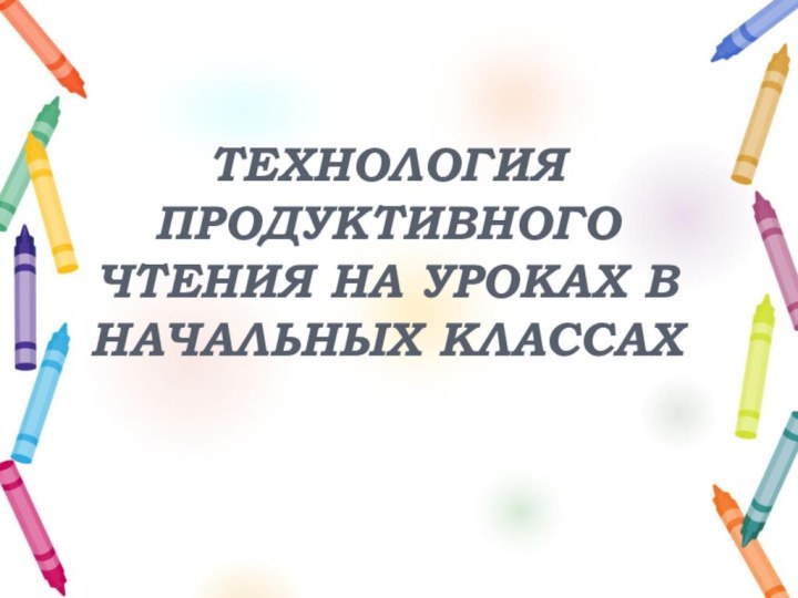 ТЕХНОЛОГИЯ ПРОДУКТИВНОГО ЧТЕНИЯ НА УРОКАХ В НАЧАЛЬНЫХ КЛАССАХ