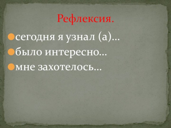 сегодня я узнал (а)…было интересно…мне захотелось…Рефлексия.