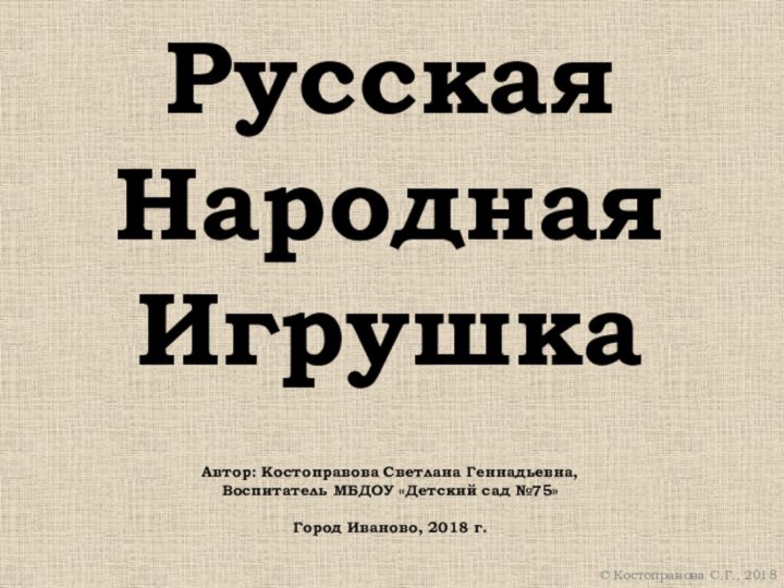 РусскаяНароднаяИгрушкаАвтор: Костоправова Светлана Геннадьевна,Воспитатель МБДОУ «Детский сад №75»Город Иваново, 2018 г. Костоправова С.Г., 2018