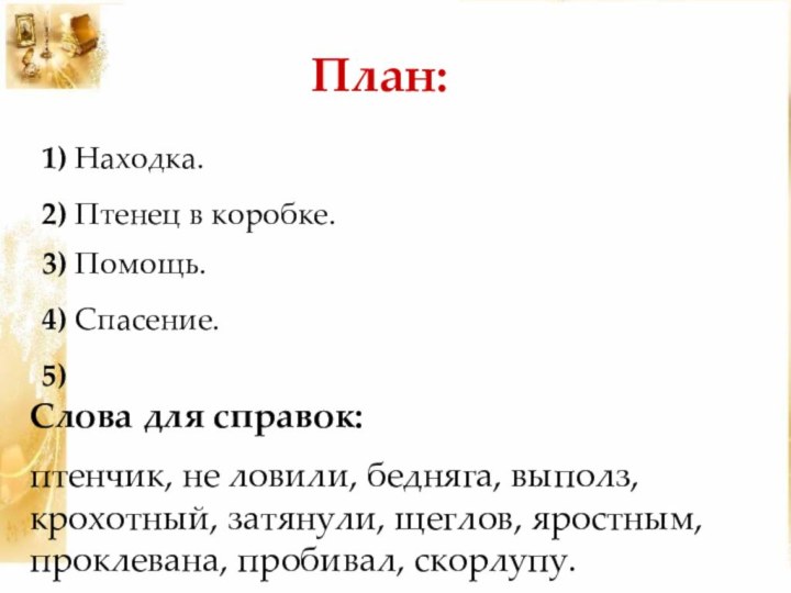 План:1) Находка.2) Птенец в коробке.3) Помощь.4) Спасение.5)Слова для справок:птенчик, не ловили, бедняга,