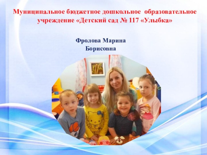 Муниципальное бюджетное дошкольное образовательное учреждение «Детский сад № 117 «Улыбка» Фролова Марина Борисовна