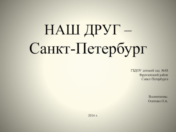 НАШ ДРУГ –  Санкт-ПетербургГБДОУ детский сад №88Фрунзенский районСанкт-ПетербургаВоспитатель: Осипова О.А.2014 г.