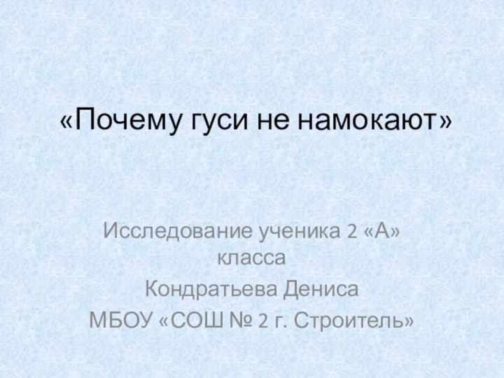 «Почему гуси не намокают»Исследование ученика 2 «А» классаКондратьева ДенисаМБОУ «СОШ № 2 г. Строитель»