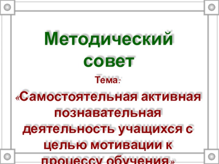 Методический советТема:«Самостоятельная активная познавательная деятельность учащихся с целью мотивации к процессу обучения»