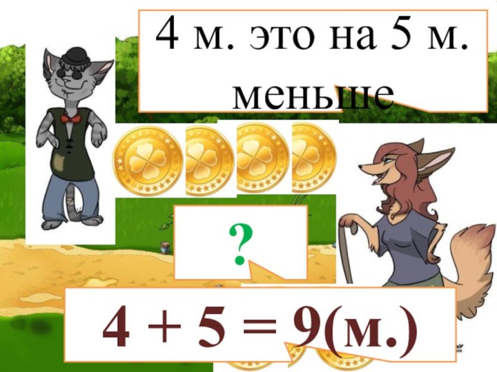 4 м. это на 5 м. меньше?4 + 5 = 9(м.)