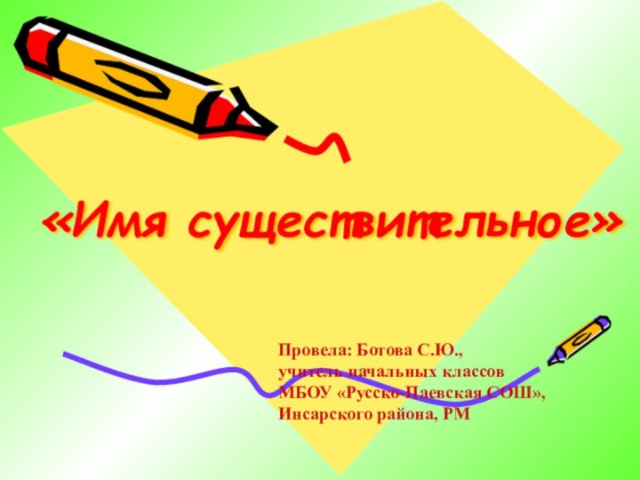 «Имя существительное»Провела: Ботова С.Ю.,учитель начальных классов МБОУ «Русско-Паевская СОШ», Инсарского района, РМ