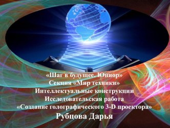 Шаг в будущее. Юниор Секция Мир техники Интеллектуальные конструкции Исследовательская работа   Создание голографического 3-D проектора презентация к уроку (подготовительная группа)